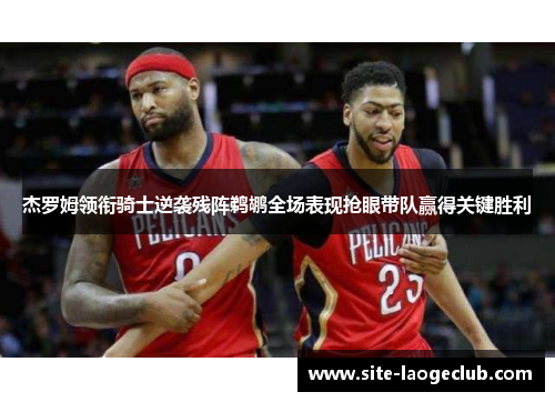 杰罗姆领衔骑士逆袭残阵鹈鹕全场表现抢眼带队赢得关键胜利