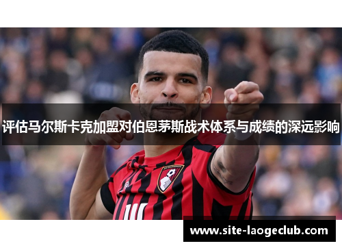 评估马尔斯卡克加盟对伯恩茅斯战术体系与成绩的深远影响