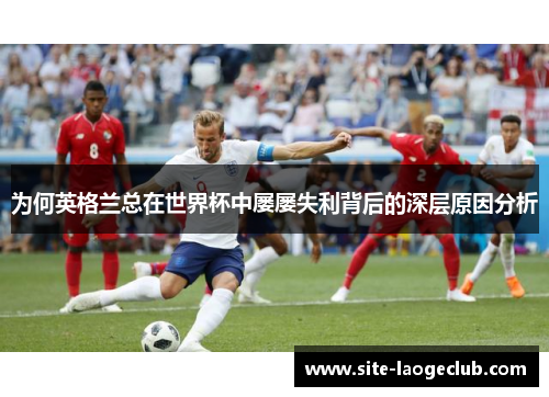 为何英格兰总在世界杯中屡屡失利背后的深层原因分析 为何英格兰总在世界杯中屡屡失利背后的深层原因分析