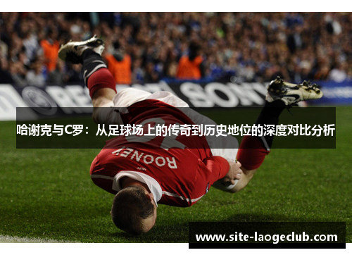 哈谢克与C罗：从足球场上的传奇到历史地位的深度对比分析