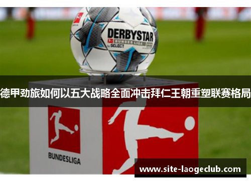 德甲劲旅如何以五大战略全面冲击拜仁王朝重塑联赛格局