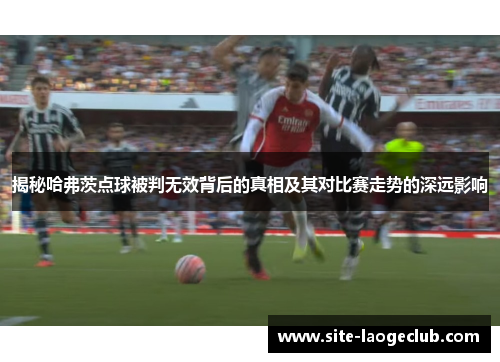 揭秘哈弗茨点球被判无效背后的真相及其对比赛走势的深远影响