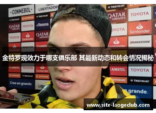 金特罗现效力于哪支俱乐部 其最新动态和转会情况揭秘 金特罗现效力于哪支俱乐部 其最新动态和转会情况揭秘