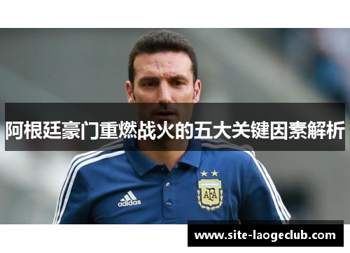 阿根廷豪门重燃战火的五大关键因素解析 阿根廷豪门重燃战火的五大关键因素解析