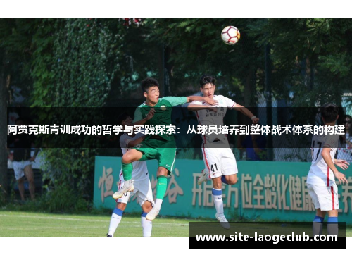 阿贾克斯青训成功的哲学与实践探索:从球员培养到整体战术体系的构建 阿贾克斯青训成功的哲学与实践探索:从球员培养到整体战术体系的构建