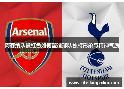 阿森纳队徽红色如何塑造球队独特形象与精神气质