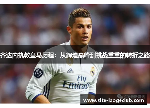 齐达内执教皇马历程：从辉煌巅峰到挑战重重的转折之路