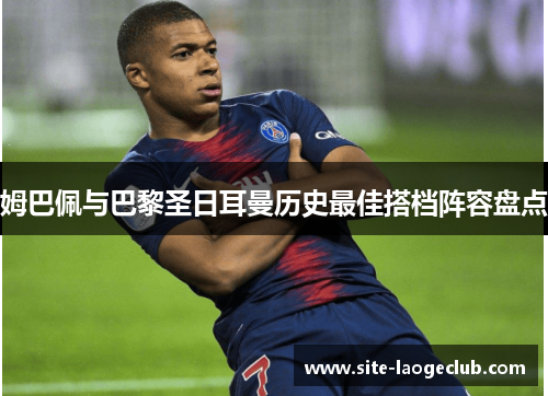 姆巴佩与巴黎圣日耳曼历史最佳搭档阵容盘点 姆巴佩与巴黎圣日耳曼历史最佳搭档阵容盘点