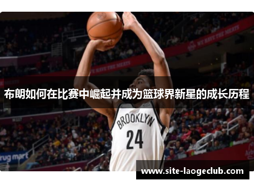 布朗如何在比赛中崛起并成为篮球界新星的成长历程