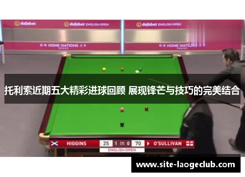 托利索近期五大精彩进球回顾 展现锋芒与技巧的完美结合 托利索近期五大精彩进球回顾 展现锋芒与技巧的完美结合