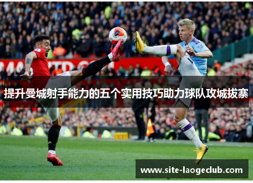 提升曼城射手能力的五个实用技巧助力球队攻城拔寨 提升曼城射手能力的五个实用技巧助力球队攻城拔寨