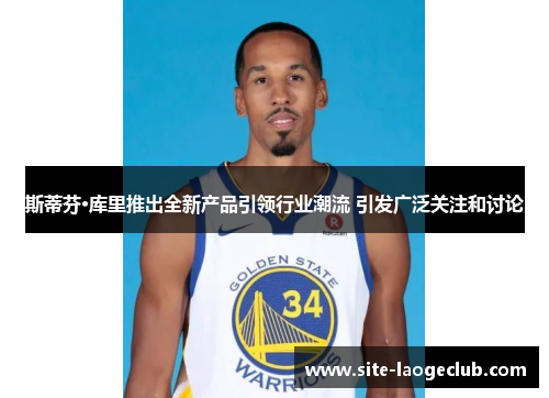 斯蒂芬·库里推出全新产品引领行业潮流 引发广泛关注和讨论 斯蒂芬·库里推出全新产品引领行业潮流 引发广泛关注和讨论