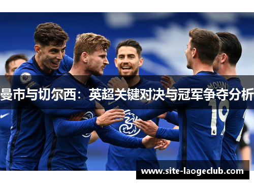 曼市与切尔西:英超关键对决与冠军争夺分析 曼市与切尔西:英超关键对决与冠军争夺分析