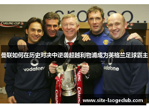 曼联如何在历史对决中逆袭超越利物浦成为英格兰足球霸主 曼联如何在历史对决中逆袭超越利物浦成为英格兰足球霸主