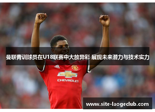 曼联青训球员在U18联赛中大放异彩 展现未来潜力与技术实力 曼联青训球员在U18联赛中大放异彩 展现未来潜力与技术实力