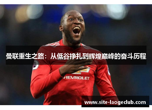 曼联重生之路:从低谷挣扎到辉煌巅峰的奋斗历程 曼联重生之路:从低谷挣扎到辉煌巅峰的奋斗历程