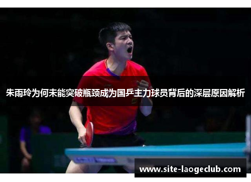 朱雨玲为何未能突破瓶颈成为国乒主力球员背后的深层原因解析 朱雨玲为何未能突破瓶颈成为国乒主力球员背后的深层原因解析