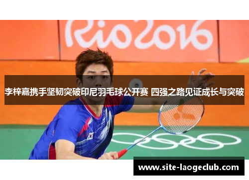 李梓嘉携手坚韧突破印尼羽毛球公开赛 四强之路见证成长与突破 李梓嘉携手坚韧突破印尼羽毛球公开赛 四强之路见证成长与突破