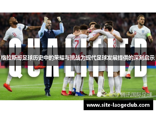 格拉斯哥足球历史中的荣耀与挑战为现代足球发展提供的深刻启示 格拉斯哥足球历史中的荣耀与挑战为现代足球发展提供的深刻启示
