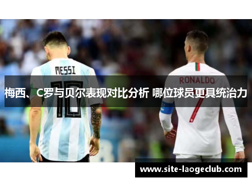 梅西、C罗与贝尔表现对比分析 哪位球员更具统治力