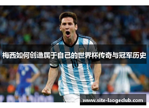 梅西如何创造属于自己的世界杯传奇与冠军历史