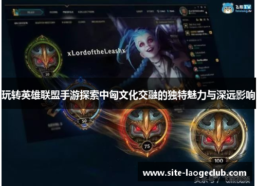 玩转英雄联盟手游探索中匈文化交融的独特魅力与深远影响