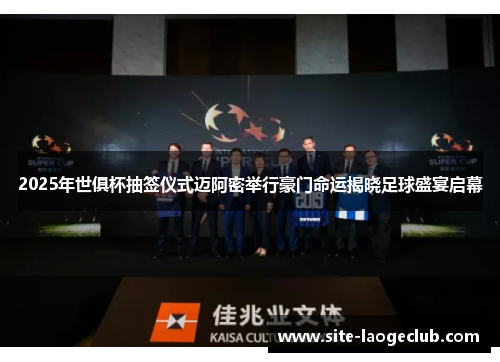 2025年世俱杯抽签仪式迈阿密举行豪门命运揭晓足球盛宴启幕