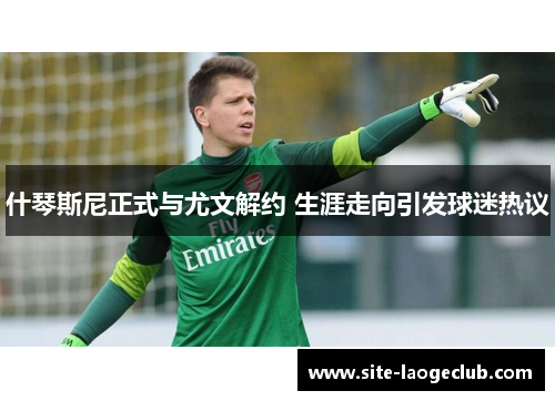 什琴斯尼正式与尤文解约 生涯走向引发球迷热议 什琴斯尼正式与尤文解约 生涯走向引发球迷热议