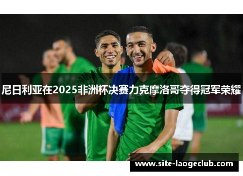 尼日利亚在2025非洲杯决赛力克摩洛哥夺得冠军荣耀