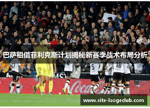 巴萨租借菲利克斯计划揭秘新赛季战术布局分析 巴萨租借菲利克斯计划揭秘新赛季战术布局分析