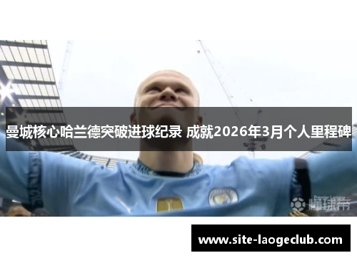 曼城核心哈兰德突破进球纪录 成就2026年3月个人里程碑