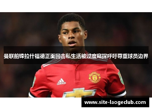 曼联前锋拉什福德正面回击私生活被过度窥探呼吁尊重球员边界 曼联前锋拉什福德正面回击私生活被过度窥探呼吁尊重球员边界