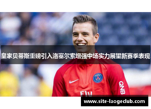 皇家贝蒂斯重磅引入洛塞尔索增强中场实力展望新赛季表现