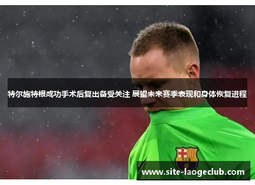 特尔施特根成功手术后复出备受关注 展望未来赛季表现和身体恢复进程 特尔施特根成功手术后复出备受关注 展望未来赛季表现和身体恢复进程