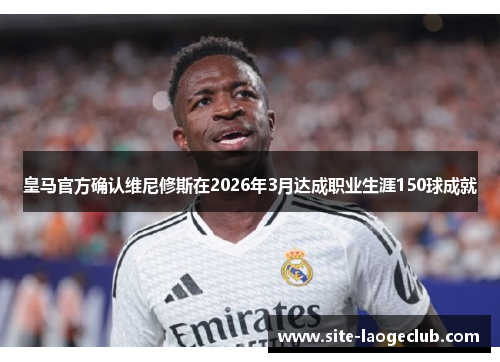 皇马官方确认维尼修斯在2026年3月达成职业生涯150球成就 皇马官方确认维尼修斯在2026年3月达成职业生涯150球成就