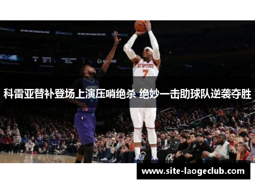 科雷亚替补登场上演压哨绝杀 绝妙一击助球队逆袭夺胜