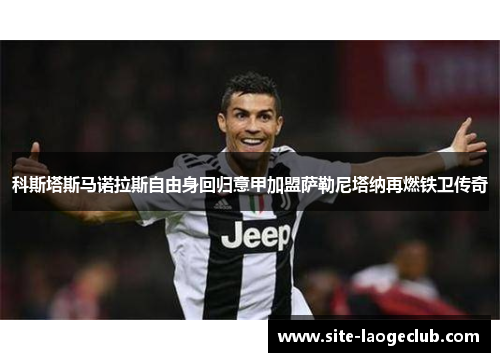 科斯塔斯马诺拉斯自由身回归意甲加盟萨勒尼塔纳再燃铁卫传奇 科斯塔斯马诺拉斯自由身回归意甲加盟萨勒尼塔纳再燃铁卫传奇