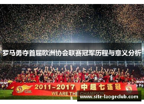 罗马勇夺首届欧洲协会联赛冠军历程与意义分析 罗马勇夺首届欧洲协会联赛冠军历程与意义分析