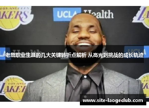 老詹职业生涯的几大关键转折点解析 从高光到挑战的成长轨迹 老詹职业生涯的几大关键转折点解析 从高光到挑战的成长轨迹