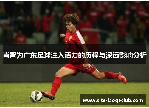 肖智为广东足球注入活力的历程与深远影响分析