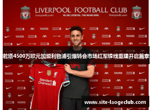 若塔4500万欧元加盟利物浦引爆转会市场红军锋线重建开启篇章