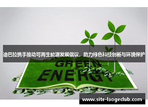 迪巴拉携手推动可再生能源发展倡议，助力绿色科技创新与环境保护