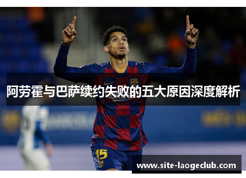 阿劳霍与巴萨续约失败的五大原因深度解析 阿劳霍与巴萨续约失败的五大原因深度解析