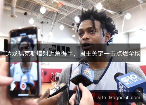 达龙福克斯爆射近角得手,国王关键一击点燃全场 达龙福克斯爆射近角得手,国王关键一击点燃全场