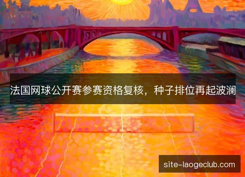 法国网球公开赛参赛资格复核，种子排位再起波澜