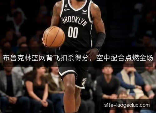 布鲁克林篮网背飞扣杀得分，空中配合点燃全场