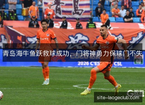 青岛海牛鱼跃救球成功,门将神勇力保球门不失 青岛海牛鱼跃救球成功,门将神勇力保球门不失